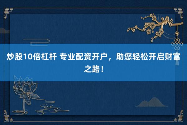 炒股10倍杠杆 专业配资开户，助您轻松开启财富之路！
