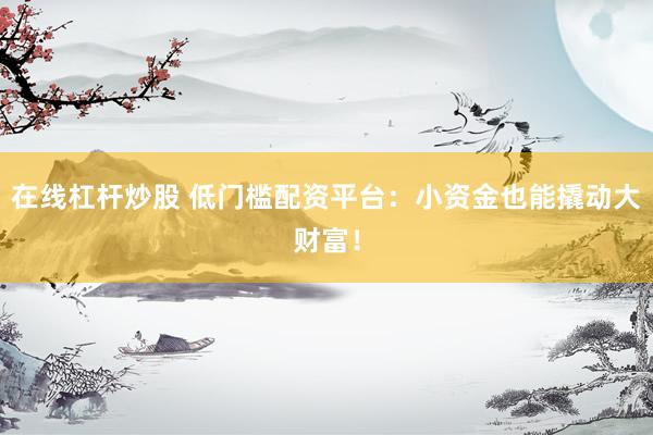 在线杠杆炒股 低门槛配资平台：小资金也能撬动大财富！