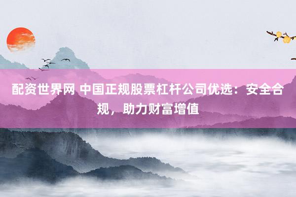 配资世界网 中国正规股票杠杆公司优选：安全合规，助力财富增值