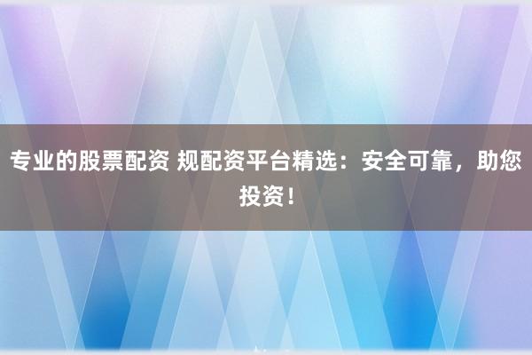 专业的股票配资 规配资平台精选：安全可靠，助您投资！