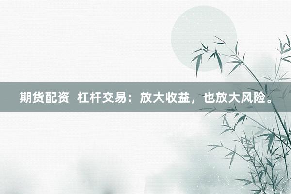 期货配资  杠杆交易：放大收益，也放大风险。