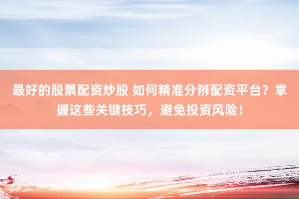 最好的股票配资炒股 如何精准分辨配资平台？掌握这些关键技巧，避免投资风险！