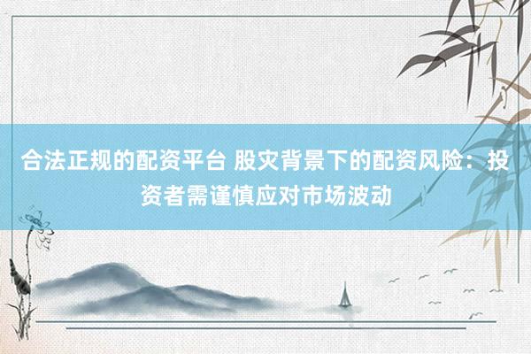 合法正规的配资平台 股灾背景下的配资风险：投资者需谨慎应对市场波动