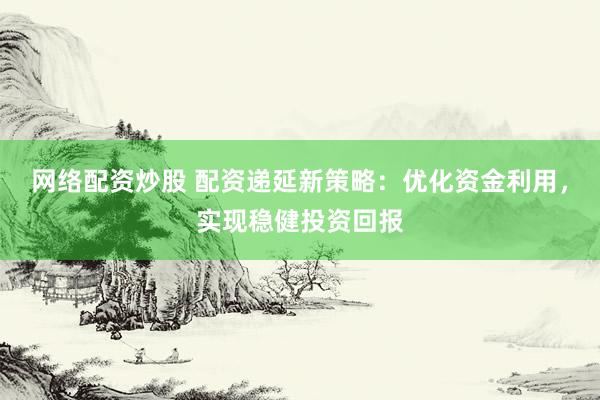 网络配资炒股 配资递延新策略:优化资金利用,实现稳健投资回报