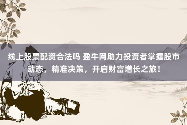 线上股票配资合法吗 盈牛网助力投资者掌握股市动态，精准决策，开启财富增长之旅！