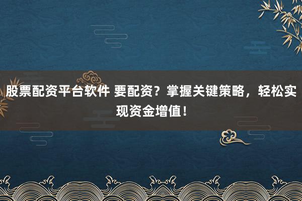 股票配资平台软件 要配资？掌握关键策略，轻松实现资金增值！
