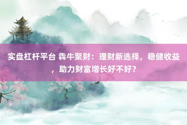 实盘杠杆平台 犇牛聚财：理财新选择，稳健收益，助力财富增长好不好？