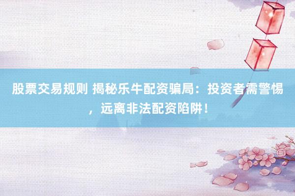股票交易规则 揭秘乐牛配资骗局：投资者需警惕，远离非法配资陷阱！