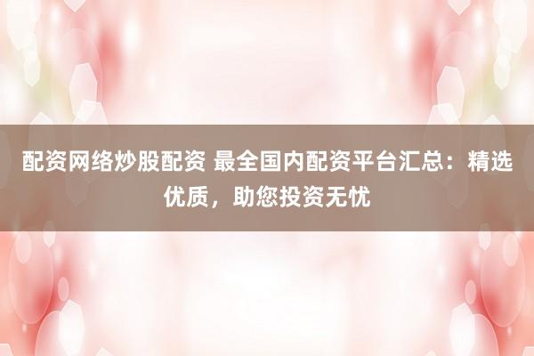配资网络炒股配资 最全国内配资平台汇总：精选优质，助您投资无忧