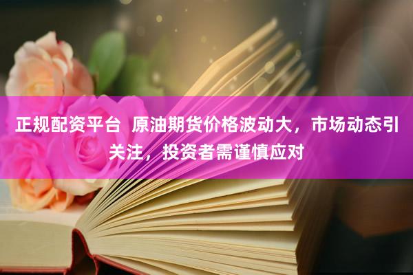 正规配资平台  原油期货价格波动大，市场动态引关注，投资者需谨慎应对