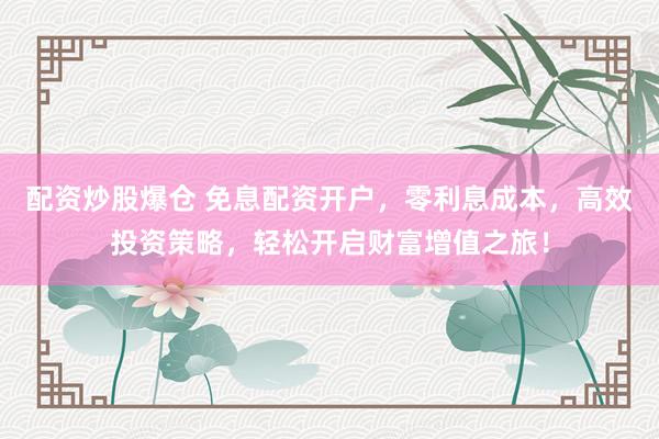 配资炒股爆仓 免息配资开户，零利息成本，高效投资策略，轻松开启财富增值之旅！