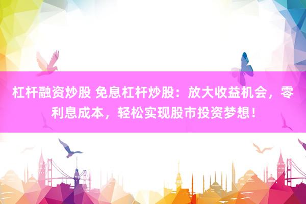 杠杆融资炒股 免息杠杆炒股：放大收益机会，零利息成本，轻松实现股市投资梦想！