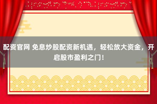 配资官网 免息炒股配资新机遇，轻松放大资金，开启股市盈利之门！