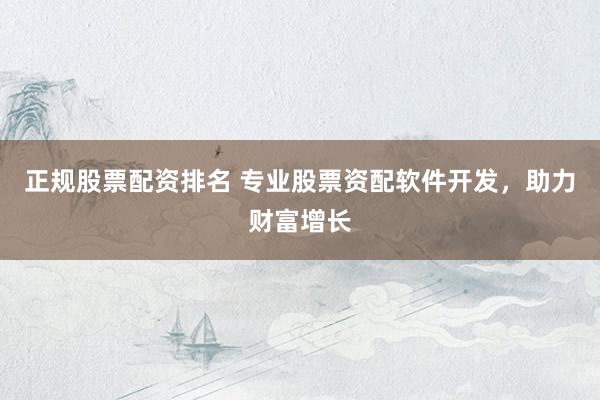 正规股票配资排名 专业股票资配软件开发，助力财富增长