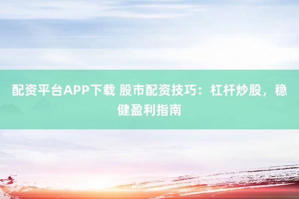 配资平台APP下载 股市配资技巧：杠杆炒股，稳健盈利指南