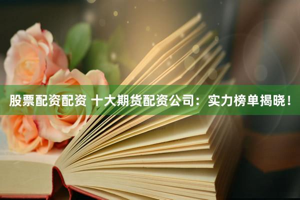 股票配资配资 十大期货配资公司：实力榜单揭晓！