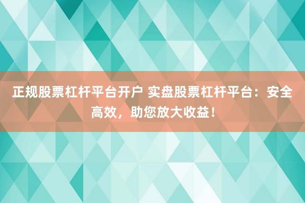 正规股票杠杆平台开户 实盘股票杠杆平台：安全高效，助您放大收益！