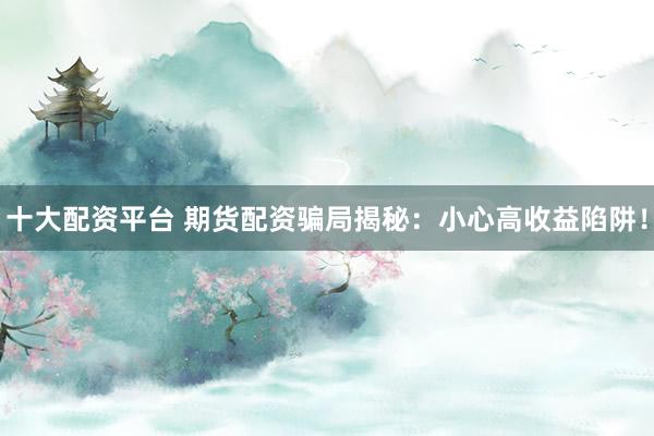 十大配资平台 期货配资骗局揭秘：小心高收益陷阱！