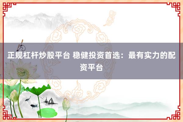 正规杠杆炒股平台 稳健投资首选:最有实力的配资平台
