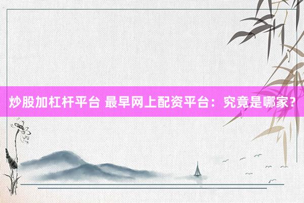 炒股加杠杆平台 最早网上配资平台:究竟是哪家?