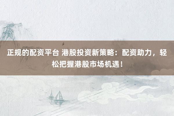 正规的配资平台 港股投资新策略：配资助力，轻松把握港股市场机遇！