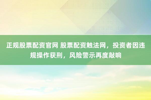 正规股票配资官网 股票配资触法网，投资者因违规操作获刑，风险警示再度敲响