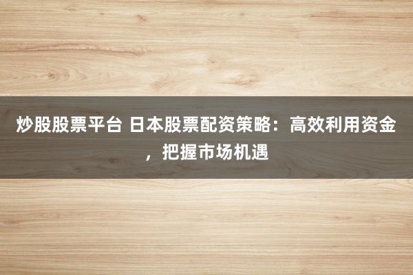 炒股股票平台 日本股票配资策略：高效利用资金，把握市场机遇
