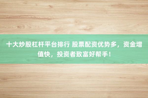 十大炒股杠杆平台排行 股票配资优势多，资金增值快，投资者致富好帮手！