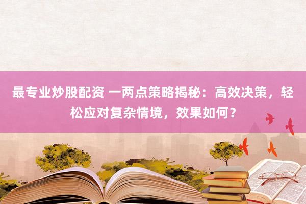 最专业炒股配资 一两点策略揭秘：高效决策，轻松应对复杂情境，效果如何？