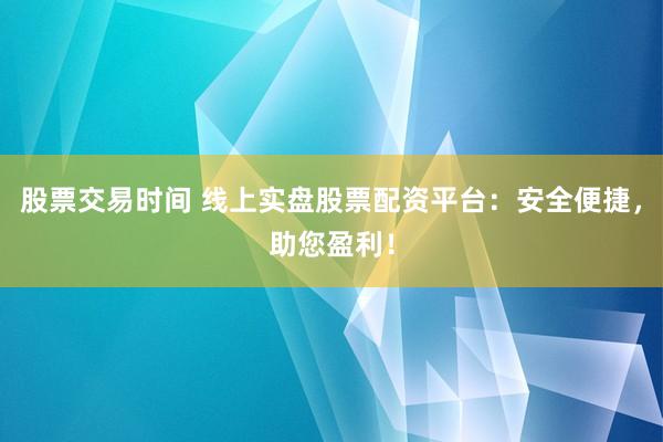 股票交易时间 线上实盘股票配资平台：安全便捷，助您盈利！