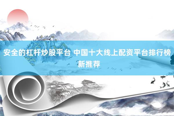 安全的杠杆炒股平台 中国十大线上配资平台排行榜  新推荐