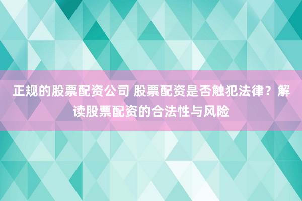正规的股票配资公司 股票配资是否触犯法律？解读股票配资的合法性与风险