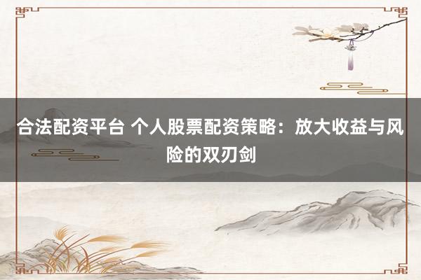 合法配资平台 个人股票配资策略：放大收益与风险的双刃剑