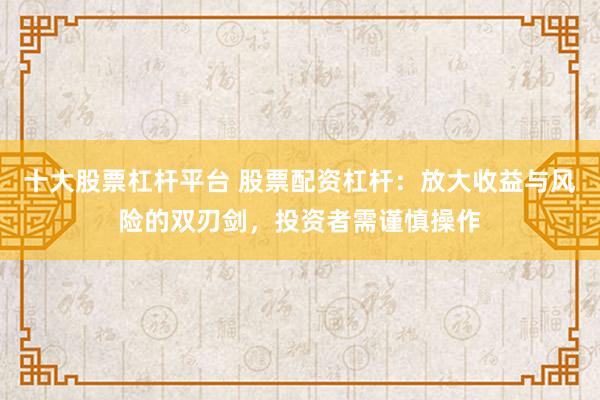 十大股票杠杆平台 股票配资杠杆:放大收益与风险的双刃剑,投资者需谨慎操作