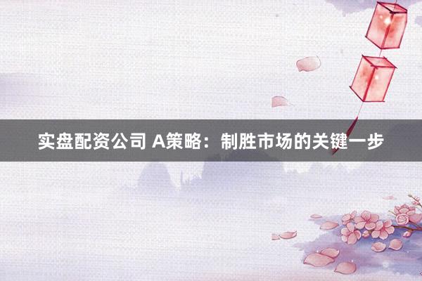 实盘配资公司 A策略：制胜市场的关键一步