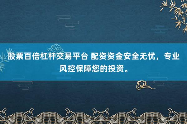 股票百倍杠杆交易平台 配资资金安全无忧，专业风控保障您的投资。