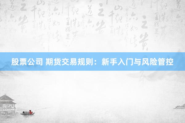 股票公司 期货交易规则：新手入门与风险管控