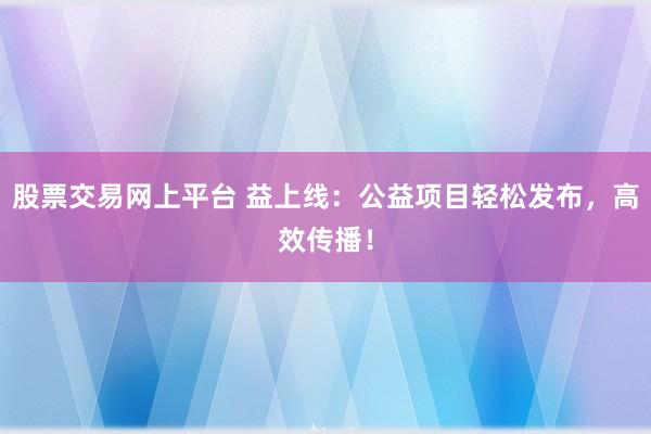 股票交易网上平台 益上线：公益项目轻松发布，高效传播！