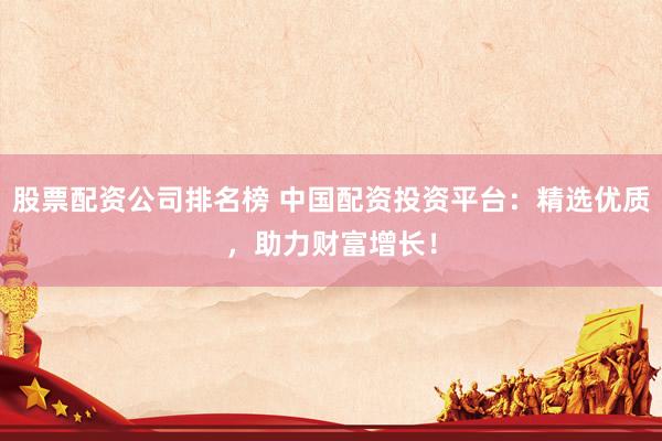 股票配资公司排名榜 中国配资投资平台：精选优质，助力财富增长！
