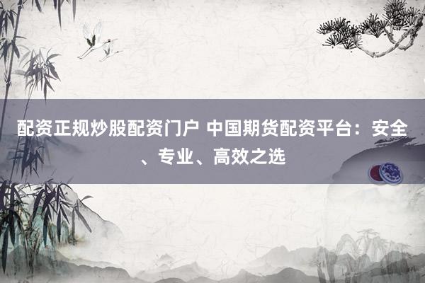 配资正规炒股配资门户 中国期货配资平台：安全、专业、高效之选