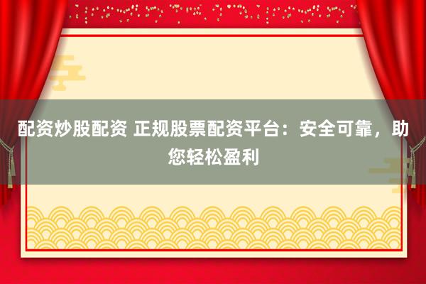 配资炒股配资 正规股票配资平台：安全可靠，助您轻松盈利