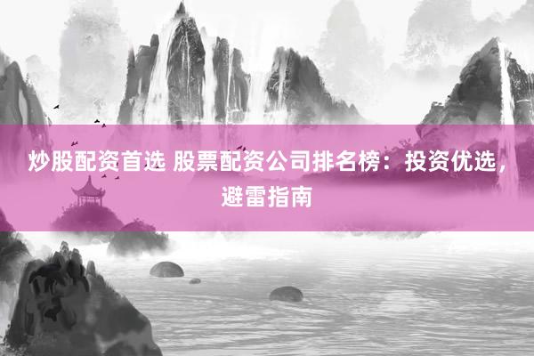 炒股配资首选 股票配资公司排名榜：投资优选，避雷指南
