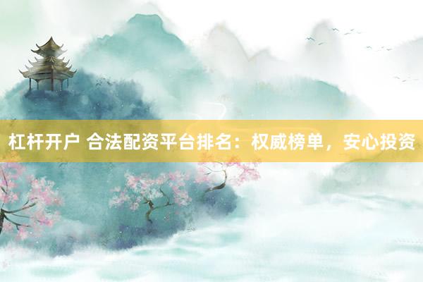 杠杆开户 合法配资平台排名：权威榜单，安心投资