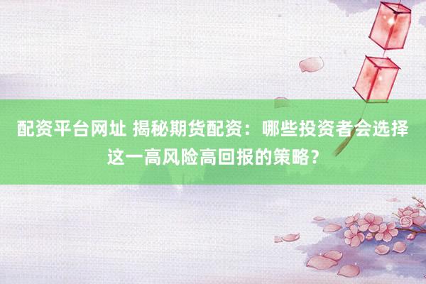 配资平台网址 揭秘期货配资：哪些投资者会选择这一高风险高回报的策略？