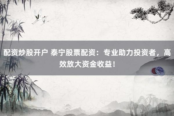 配资炒股开户 泰宁股票配资：专业助力投资者，高效放大资金收益！