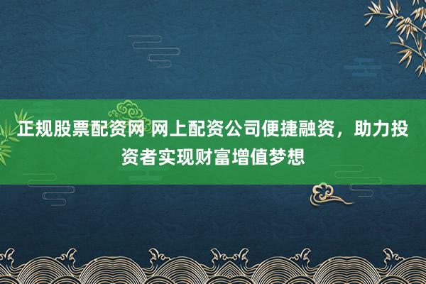 正规股票配资网 网上配资公司便捷融资，助力投资者实现财富增值梦想