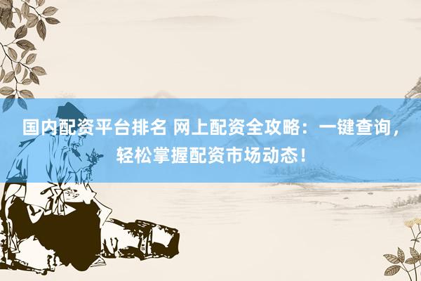 国内配资平台排名 网上配资全攻略：一键查询，轻松掌握配资市场动态！