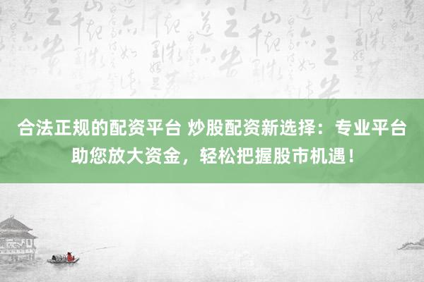合法正规的配资平台 炒股配资新选择：专业平台助您放大资金，轻松把握股市机遇！