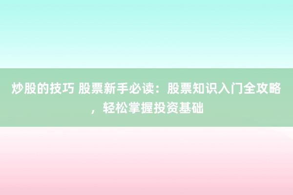 炒股的技巧 股票新手必读：股票知识入门全攻略，轻松掌握投资基础
