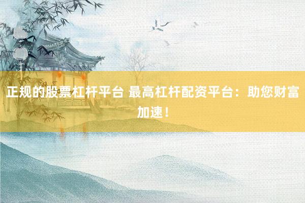 正规的股票杠杆平台 最高杠杆配资平台：助您财富加速！